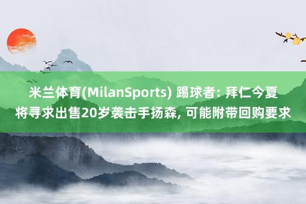 米兰体育(MilanSports) 踢球者: 拜仁今夏将寻求出售20岁袭击手扬森， 可能附带回购要求