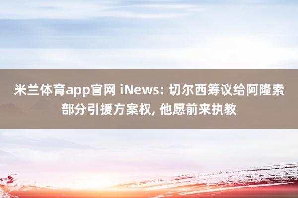 米兰体育app官网 iNews: 切尔西筹议给阿隆索部分引援方案权， 他愿前来执教