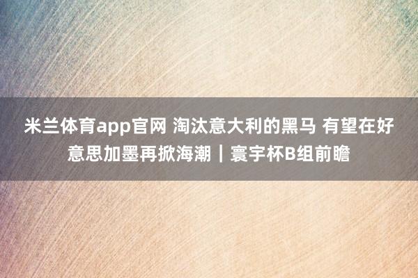 米兰体育app官网 淘汰意大利的黑马 有望在好意思加墨再掀海潮｜寰宇杯B组前瞻