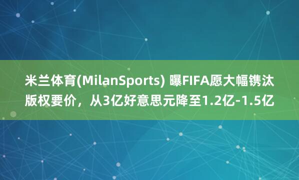米兰体育(MilanSports) 曝FIFA愿大幅镌汰版权要价，从3亿好意思元降至1.2亿-1.5亿