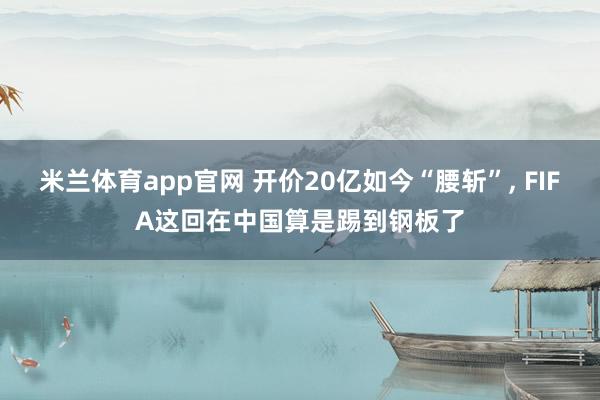 米兰体育app官网 开价20亿如今“腰斩”， FIFA这回在中国算是踢到钢板了