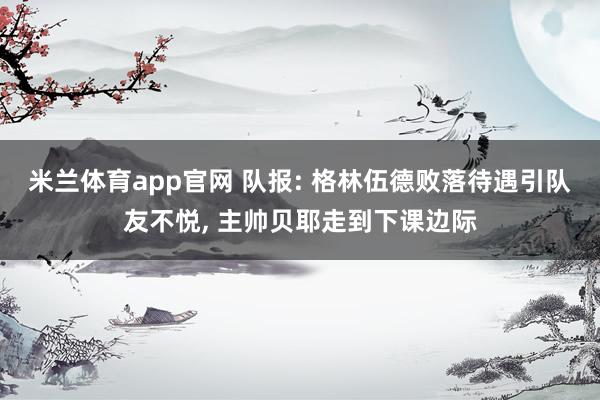米兰体育app官网 队报: 格林伍德败落待遇引队友不悦， 主帅贝耶走到下课边际