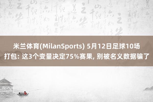 米兰体育(MilanSports) 5月12日足球10场打包: 这3个变量决定75%赛果， 别被名义数据骗了
