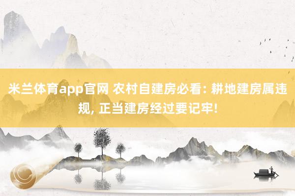 米兰体育app官网 农村自建房必看: 耕地建房属违规， 正当建房经过要记牢!