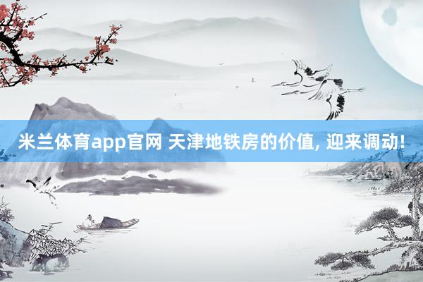 米兰体育app官网 天津地铁房的价值， 迎来调动!