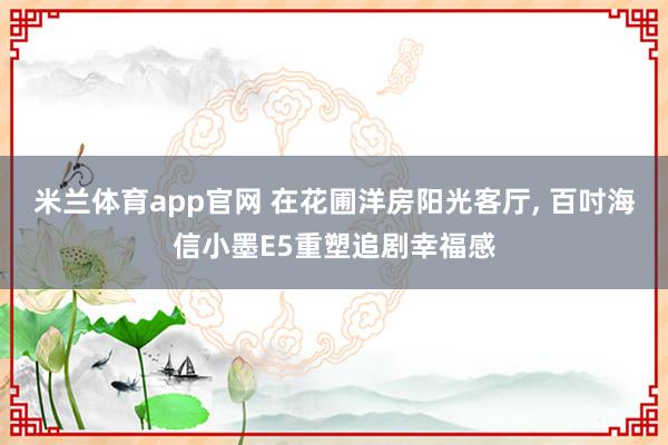 米兰体育app官网 在花圃洋房阳光客厅， 百吋海信小墨E5重塑追剧幸福感