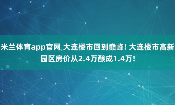 米兰体育app官网 大连楼市回到巅峰! 大连楼市高新园区房价从2.4万酿成1.4万!
