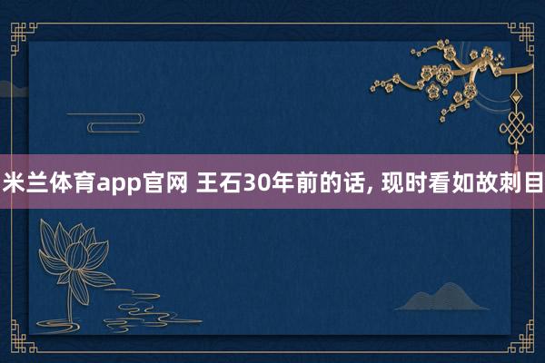 米兰体育app官网 王石30年前的话， 现时看如故刺目