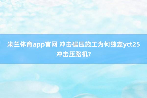 米兰体育app官网 冲击碾压施工为何独宠yct25冲击压路机?
