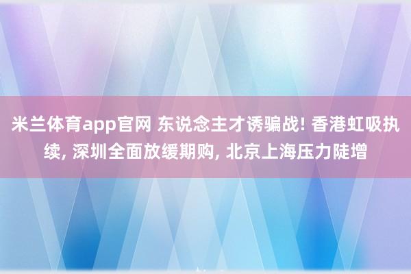 米兰体育app官网 东说念主才诱骗战! 香港虹吸执续, 深圳全面放缓期购, 北京上海压力陡增
