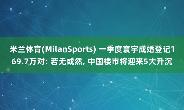 米兰体育(MilanSports) 一季度寰宇成婚登记169.7万对: 若无或然， 中国楼市将迎来5大升沉