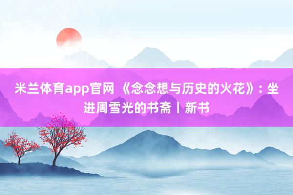 米兰体育app官网 《念念想与历史的火花》: 坐进周雪光的书斋丨新书