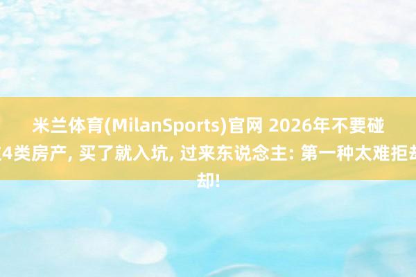 米兰体育(MilanSports)官网 2026年不要碰这4类房产， 买了就入坑， 过来东说念主: 第一种太难拒却!