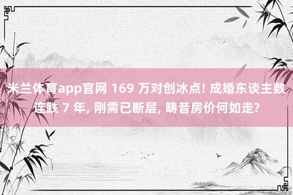 米兰体育app官网 169 万对创冰点! 成婚东谈主数连跌 7 年， 刚需已断层， 畴昔房价何如走?