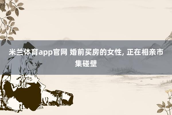 米兰体育app官网 婚前买房的女性， 正在相亲市集碰壁