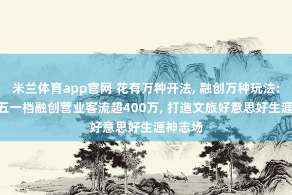 米兰体育app官网 花有万种开法， 融创万种玩法: 2026五一档融创营业客流超400万， 打造文旅好意思好生涯神志场