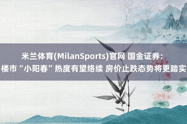 米兰体育(MilanSports)官网 国金证券: 楼市“小阳春”热度有望络续 房价止跌态势将更踏实