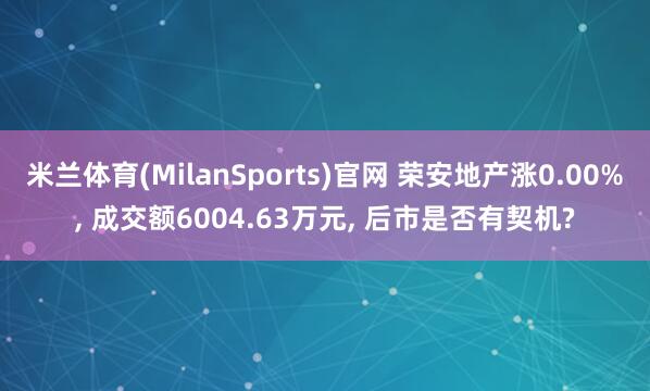 米兰体育(MilanSports)官网 荣安地产涨0.00%， 成交额6004.63万元， 后市是否有契机?