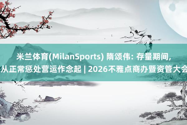 米兰体育(MilanSports) 隋颂伟: 存量期间， 从正常惩处营运作念起 | 2026不雅点商办暨资管大会