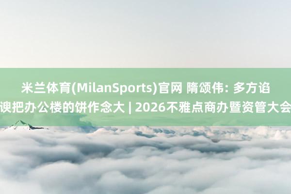 米兰体育(MilanSports)官网 隋颂伟: 多方谄谀把办公楼的饼作念大 | 2026不雅点商办暨资管大会