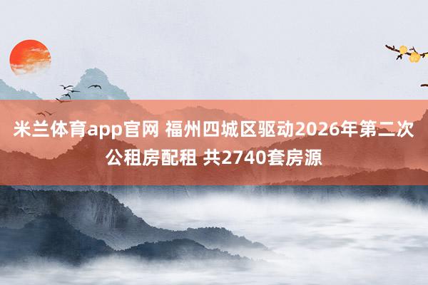 米兰体育app官网 福州四城区驱动2026年第二次公租房配租 共2740套房源