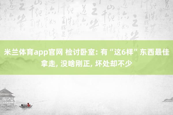 米兰体育app官网 检讨卧室: 有“这6样”东西最佳拿走， 没啥刚正， 坏处却不少