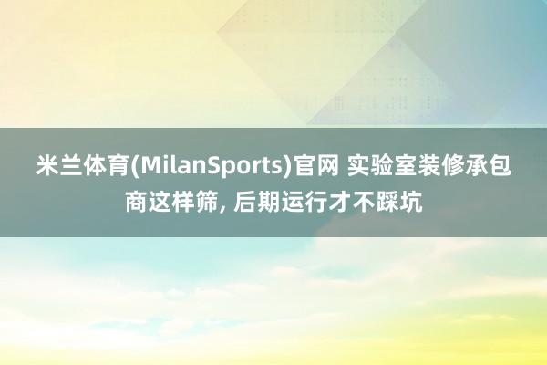 米兰体育(MilanSports)官网 实验室装修承包商这样筛， 后期运行才不踩坑