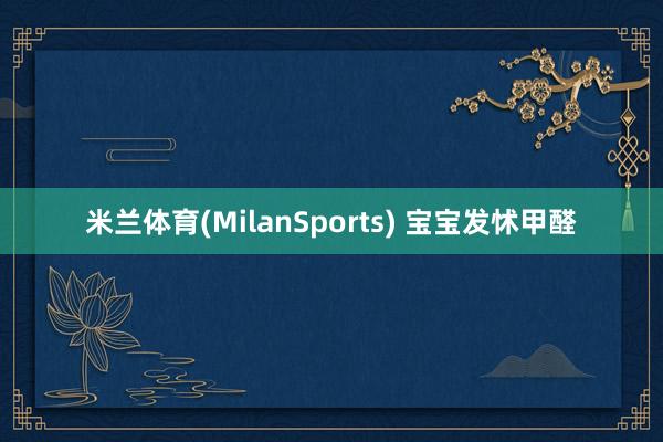 米兰体育(MilanSports) 宝宝发怵甲醛