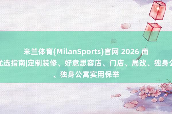 米兰体育(MilanSports)官网 2026 南京装修公司优选指南|定制装修、好意思容店、门店、局改、独身公寓实用保举