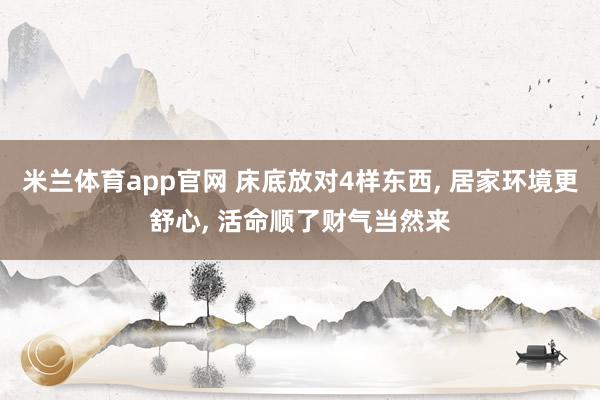 米兰体育app官网 床底放对4样东西， 居家环境更舒心， 活命顺了财气当然来