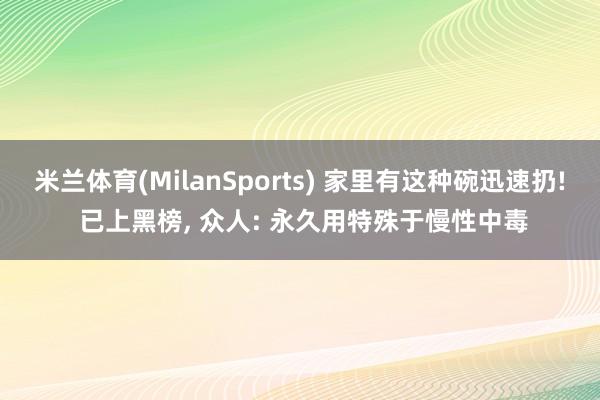 米兰体育(MilanSports) 家里有这种碗迅速扔! 已上黑榜， 众人: 永久用特殊于慢性中毒