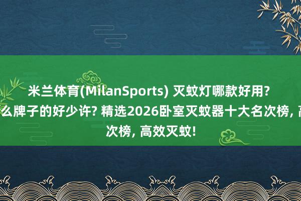 米兰体育(MilanSports) 灭蚊灯哪款好用? 灭蚊灯什么牌子的好少许? 精选2026卧室灭蚊器十大名次榜， 高效灭蚊!