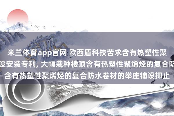 米兰体育app官网 欧西盾科技苦求含有热塑性聚烯烃的复合防水卷材铺设安装专利， 大幅栽种楼顶含有热塑性聚烯烃的复合防水卷材的举座铺设抑止