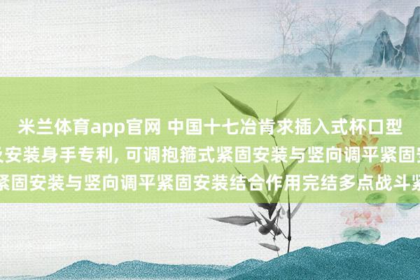 米兰体育app官网 中国十七冶肯求插入式杯口型基础配套钢柱调平安装及安装身手专利， 可调抱箍式紧固安装与竖向调平紧固安装结合作用完结多点战斗紧固