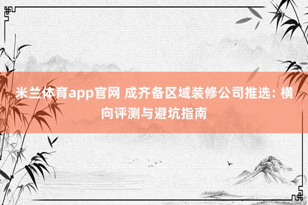 米兰体育app官网 成齐备区域装修公司推选: 横向评测与避坑指南