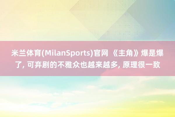 米兰体育(MilanSports)官网 《主角》爆是爆了， 可弃剧的不雅众也越来越多， 原理很一致