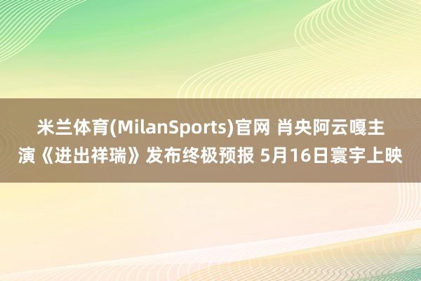米兰体育(MilanSports)官网 肖央阿云嘎主演《进出祥瑞》发布终极预报 5月16日寰宇上映