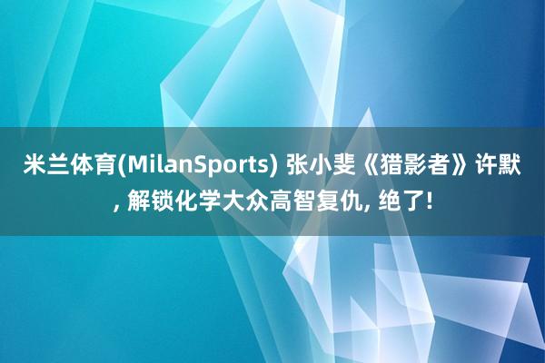 米兰体育(MilanSports) 张小斐《猎影者》许默， 解锁化学大众高智复仇， 绝了!