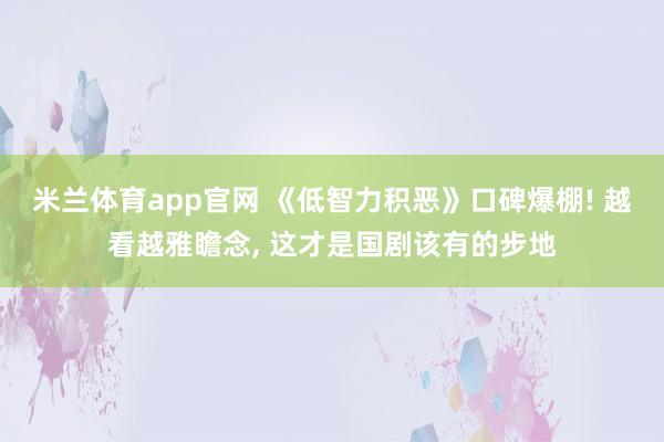 米兰体育app官网 《低智力积恶》口碑爆棚! 越看越雅瞻念, 这才是国剧该有的步地