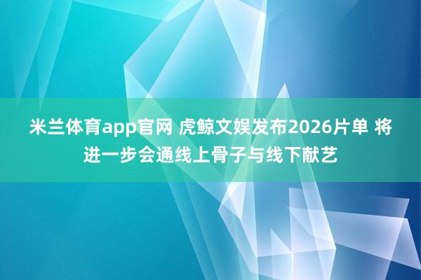 米兰体育app官网 虎鲸文娱发布2026片单 将进一步会通线上骨子与线下献艺