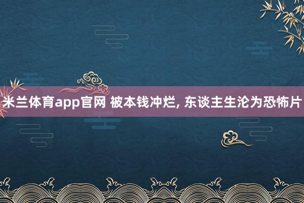 米兰体育app官网 被本钱冲烂， 东谈主生沦为恐怖片