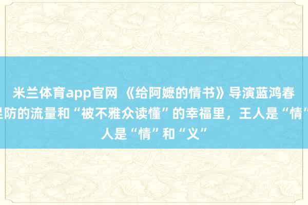 米兰体育app官网 《给阿嬷的情书》导演蓝鸿春:猝不足防的流量和“被不雅众读懂”的幸福里,王人是“情”和“义”