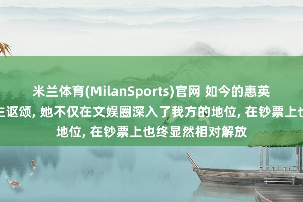 米兰体育(MilanSports)官网 如今的惠英红生涯令东说念主讴颂， 她不仅在文娱圈深入了我方的地位， 在钞票上也终显然相对解放