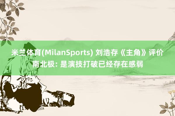 米兰体育(MilanSports) 刘浩存《主角》评价南北极: 是演技打破已经存在感弱