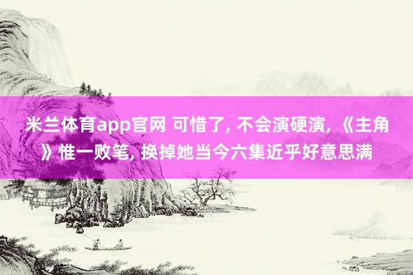 米兰体育app官网 可惜了， 不会演硬演， 《主角》惟一败笔， 换掉她当今六集近乎好意思满