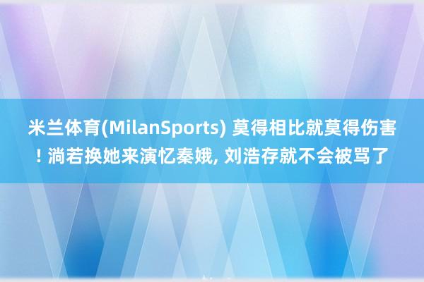 米兰体育(MilanSports) 莫得相比就莫得伤害! 淌若换她来演忆秦娥, 刘浩存就不会被骂了
