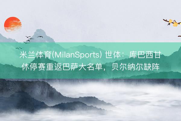 米兰体育(MilanSports) 世体：库巴西甘休停赛重返巴萨大名单，贝尔纳尔缺阵