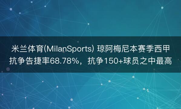 米兰体育(MilanSports) 琼阿梅尼本赛季西甲抗争告捷率68.78%,抗争150+球员之中最高