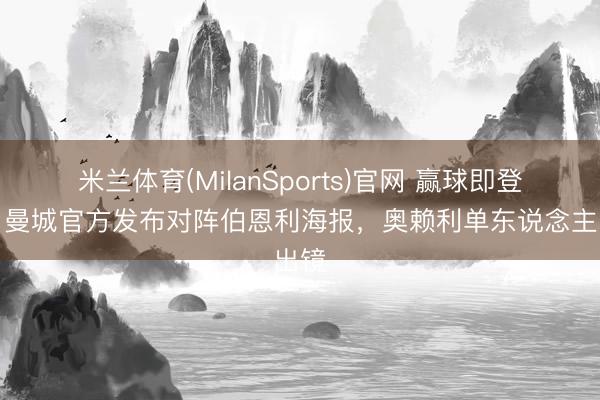 米兰体育(MilanSports)官网 赢球即登顶，曼城官方发布对阵伯恩利海报，奥赖利单东说念主出镜