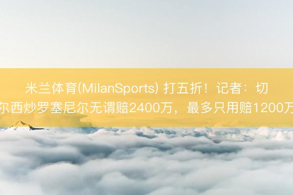 米兰体育(MilanSports) 打五折！记者：切尔西炒罗塞尼尔无谓赔2400万，最多只用赔1200万